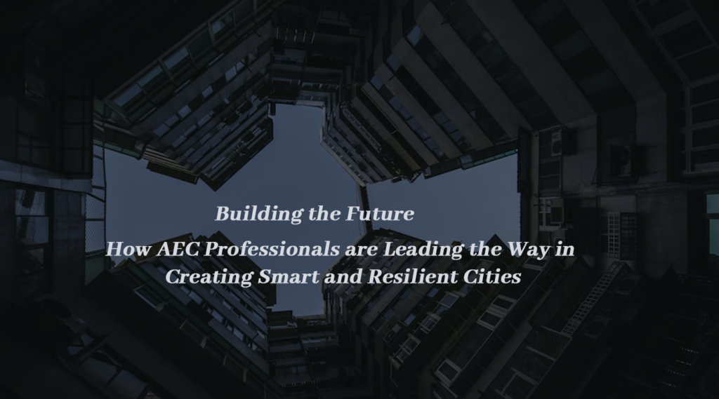 Building the Future: How AEC Professionals are Leading the Way in Creating Smart and Resilient Cities