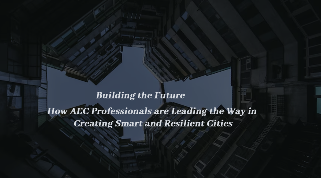 Building the Future: How AEC Professionals are Leading the Way in Creating Smart and Resilient Cities