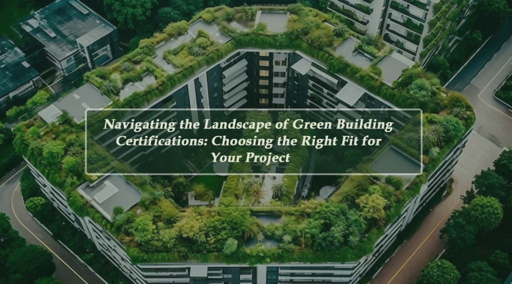 Navigating the Landscape of Green Building Certifications: Choosing the Right Fit for Your Project