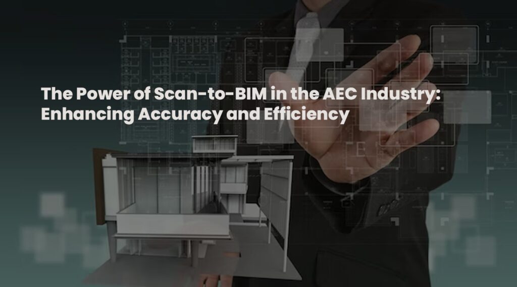 The Power of Scan-to-BIM in the AEC Industry: Enhancing Accuracy and Efficiency